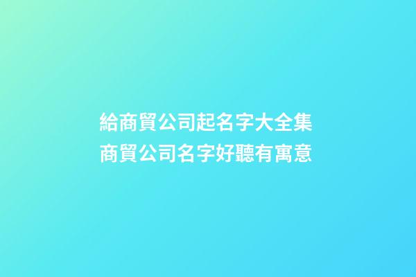 給商貿公司起名字大全集 商貿公司名字好聽有寓意-第1張-公司起名-玄機派